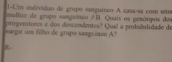 1-Um individuo de grupo sanguíneo A casa-se com uma
mulher de grupo sanguineo A B. Quais os genótipos dos
progenitores e dos descendentes? Qual a probabilidade de
surgir um filho de grupo sanguíneo A?