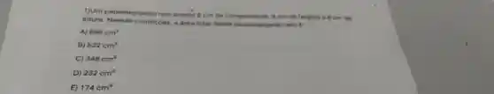 1)Um paralelepipedo reto possui 8 cm de comprimento , 9 cm de largura e 6 cm de
altura condiçōes a drea total desse paratelepipedo reto é:
A) 696cm^2
B) 522cm^2
348cm^2
D) 232cm^2
E) 174cm^2