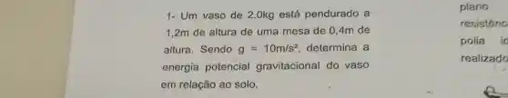 1-Um vaso de 2,0kg está pendurado a
1,2m de altura de uma mesa de 0,4m de
altura. Sendo g=10m/s^2 determina a
energia potencial gravitacional do vaso
em relação ao solo.
plano