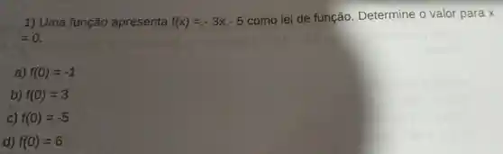 1)Uma função apresenta f(x)=-3x-5
como lei de função Determine o valor para x
=0
a) f(0)=-1
b) f(0)=3
c) f(0)=-5
d) f(0)=6