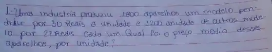 1-Uma industria produziu 1800 aparelhos um modelo pendráve por 30 Redis a unidade e 1200 unidade de outros mode 10 por 27 Redis Cada um. Qual foi o preco medio desses aparelhos, por unidade?