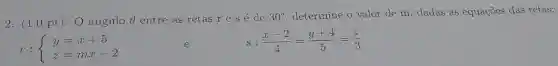 2. (1,0 pt). O angulo Theta  entre as retas reséde 30^circ 
determine o valor de m dadas as equaçōes das retas:
7.  ) y=x+5 z=mx-2 
(x-2)/(4)=(y+4)/(5)=(z)/(3)