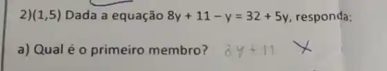 2) (1,5) Dada a equação 8y+11-y=32+5y responda:
a) Qualéo primeiro membro? 8y+11