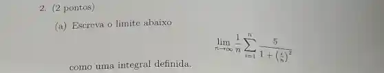 2. (2 pontos )
(a) Escreva o limite abaixo
como uma integral definida.
lim _(narrow infty )(1)/(n)sum _(i=1)^n(5)/(1+(frac (i)(n))^2)