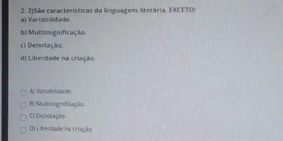 2. 2)São características da linguagem literária, EXCETO;
a) Variabilidade.
b) Multissignificação.
c) Denotação.
d) Liberdade na criação.
A) Variabilidade
B) Multissignificação
C) Denotação
D) Liberdade na criação