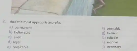 2. Add the most appropriate prefix.
a) permanent
b) believable
c) even
d) loyal
e) breakable
f) countable
g) tolerant
h) suitable
i) rational
j) necessary
