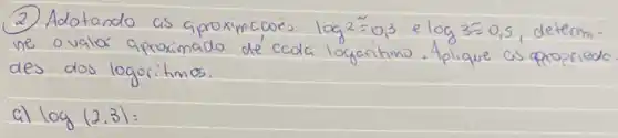 (2) Adotando as aproximcoci log 2=0,3 e log 3=0,5 , determine ovalor aproximado dé cada logaritmo. Aplique as apropriedo des dos logoritmos.
a) log (2.3)=