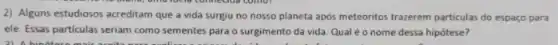 2) Alguns estudiosos acreditam que a vida surgiu no nosso planeta apos meteoritos trazerem particulas do espaço para
ele. Essas particulas seriam como sementes para o surgimento da vida. Qual é o nome dessa hipótese?