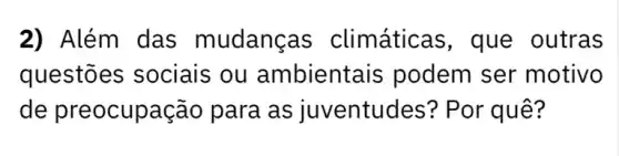 2) Além das mudanças climáticas, que outras
questōes sociais ou ambientais podem ser motivo
de preocupação para as juventudes? Por quê?