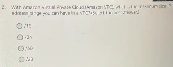 2. With Amazon Virtual Private Cloud (Amazon VPC), what is the maximum size IP
address range you can have in a VPC (Select the best answer.)
116
124
130
128