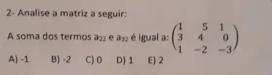 2- Analise a matriz a seguir:
A soma dos termos a_(22) e a_(32) é igual a: (3 (} 1&5&1 3&4&0 1&-2&-3 )
A) -1
B) -2
c) 0
D) 1
E) 2