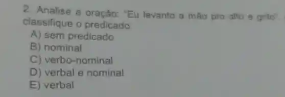 2. Analise a oração: "Eu levanto a mão pro alto e grito".
classifique o predicado:
A) sem predicado
B) nominal
C) verbo -nominal
D) verbal e nominal
E) verbal