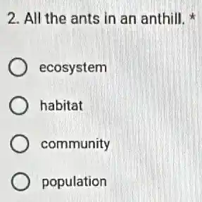 2. All the ants in an anthill.
ecosystem
habitat
community
population