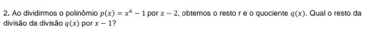 2. Ao dividirmos o polinômio p(x)=x^6-1 por x-2 , obtemos o restore o quociente q(x) Qual o resto da
divisão da divisão q(x) por x-1 ?