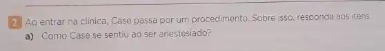 2 Ao entrar na clínica , Case passa por um procedimento. Sobre isso, responda aos itens.
a) Como Case se sentiu ao ser anestesiado?