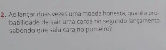 2. Ao lançar duas vezes uma moeda honesta qualé a pro-
babilidade de sair uma coroa no segundo lançamento
sabendo que saiu cara no primeiro?