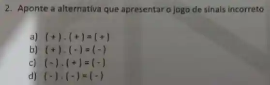 2. Aponte a alternativa que apresentar o jogo de sinais incorreto
(+)cdot (+)=(+)
b) (+)cdot (-)=(-)
c) (-)cdot (+)=(-)
d) (-)cdot (-)=(-)