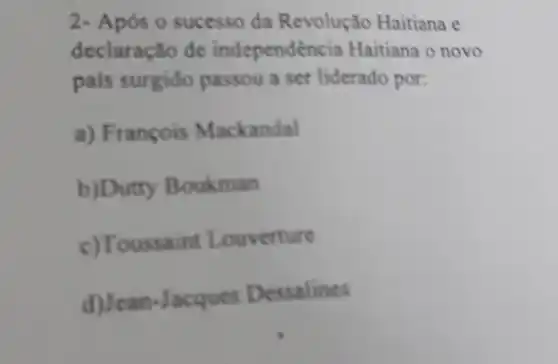 2- Após o sucesso da Revolução Haitiana e
declaração de independenc ia Haitiana o novo
pais surgido passou a ser liderado por:
a) François Mackandal
b)Dutty Boukman
c)Toussaint Louverture
d)Jean-Jacques Dessalines