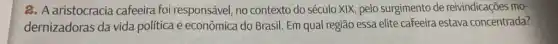 2. A aristocracia cafeeira foi responsável, no contexto do século XIX pelo surgimento de reivindicações mo-
dernizadoras da vida política e econômica do Brasil. Em qual região essa elite cafeeira estava concentrada?