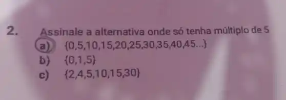 2. Assinale a alternativa onde só tenha múltiplo de 5
(a)  0,5,10,15,20,25,30,35,40,45ldots 
b)  0,1,5 
c)  2,4,5,10,15,30