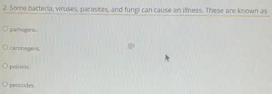 2. Some bacteria, viruses , parasites, and fungi can cause an illness. These are known as
pathogens.
carcinogens.
poisons.
pesticides.