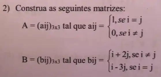 2) C onstrua as seguintes matrizes:
A=(aij)_(3x3)talqueaij= ) 1,sei=j 0,seineq j 
B=(bij)_(3x3)talquebjj= ) i+2j,seineq j i-3j,sei=j