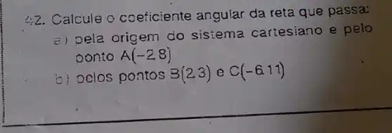 2. Calcule o coeficiente angular da reta que passa:
a) Dela origem do sistema cartesiano e pelo
oonto A(-28)
io) Delos pontos B(2,3) e C(-6.11)