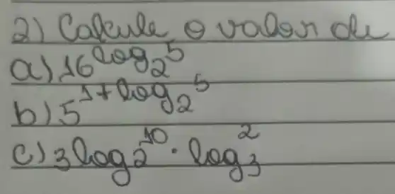 2) Calcule o valor de
a) 16^log _(2 5) 
b) 5^1+log _(2 5) 
c) 3 log 2^10 cdot log _(3) 2