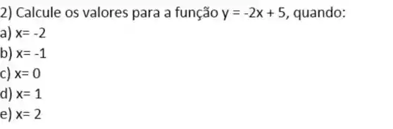 2) Calcule os valores para a função y=-2x+5 , quando:
a) x=-2
b) x=-1
c) x=0
d) x=1
e) x=2