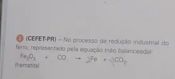 (2) (CEFET-PR) -No processo de redução industrial do
ferro , representado pela equação (não balanceada):
(hematita)
Fe_(2)O_(3)+COarrow -Fe+OCO_(2)