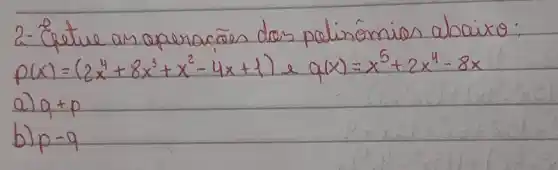 2- Cetue an operacōes dos polinômios abaixo:
[
p(x)=(2 x^4+8 x^3+x^2-4 x+1) ( e ) q(x)=x^5+2 x^4-8 x
]
a) q+p 
b) p-q