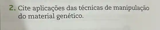 2. Cite aplicações das técnicas de manipulação
do material genético.