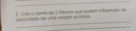 2. Cite o nome de 2 fatores que podem influenciar na
reação química
__