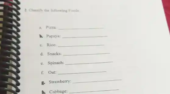 2. Classify the following Foods:
a. Pizza: __
b. Papaya: __
C. Rice: __
d. Snacks: __
e. Spinach: __
f. Oat: __
B. Strawberry:
__
A. Cabbage:
__