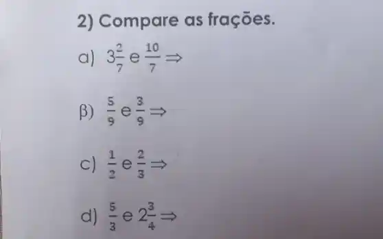 2) Co mpare a s frações.
a) 3(2)/(7) e (10)/(7)Longrightarrow 
B) (5)/(9) e (3)/(9)Longrightarrow 
C) (1)/(2) e (2)/(3)Longrightarrow 
d) (5)/(3) e 2(3)/(4)Longrightarrow