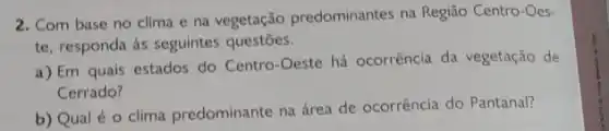 2. Com base no clima e na vegetação predominantes na Região Centro-Oes-
te, responda as seguintes questōes.
a) Em quais estados do Centro-Oeste há ocorrência da vegetação de
Cerrado?
b) Qual é o clima predominante na área de ocorrência do Pantanal?