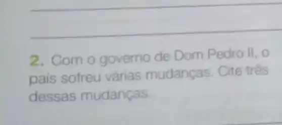 2. Com o governo de Dom Pedro II, 0
pais sofreu várias mudanças. Cite três
dessas mudanças.