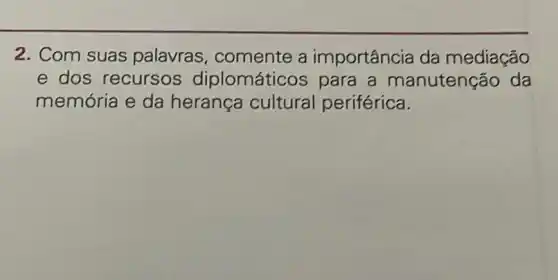 2. Com suas palavras , comente a importância da mediação
e dos recursos diplomátic os para a manutenção da
memória e da herança cultural periférica.