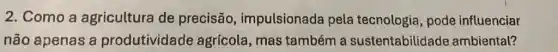 2. Como a agricultura de precisão impulsionada pela tecnologia, pode influenciar
não apenas a produtividade agrícola, mas também a sustentabilidade ambiental?