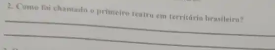 2. Como foi chamado o primeiro teatro em território brasileiro?
__
is