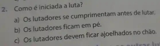 2 . Comoé iniciada a luta?
a) Os lutadores se cumprimentam antes de lutar.
b) Os lutadores ficam em pé.
c) Os lutadores devem ficar ajoelhados no chão.