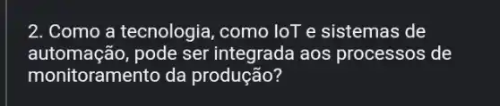 2. Como a tecnologia , como loT e sistemas de
automação, pode ser integrada aos processos de
monitoramento da produção?