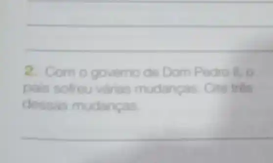 __
2. Comogoverno de Dom Pedroll,
pais softeu varias mudanyaan. Cite the
dessas mudancas.
__