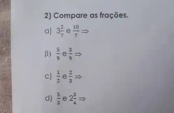 2) Compare as frações.
a) 3(2)/(7) e (10)/(7)Longrightarrow 
B) (5)/(9) e (3)/(9)Longrightarrow 
C) (1)/(2) e (2)/(3)Longrightarrow 
d) (5)/(3) e 2(3)/(4)Longrightarrow