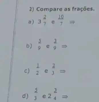 2) Compare as frações.
a) 3(2)/(7)e(10)/(7)Longrightarrow 
b) (5)/(9)e(3)/(9)Longrightarrow 
c) (1)/(2)e(2)/(3)Longrightarrow 
d) (5)/(3)
e
2(3)/(4)Longrightarrow