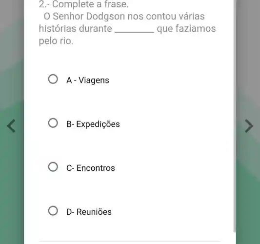 2.- Complete a frase.
Senhor Dodgson nos contou várias
histórias durante __ que faziamos
pelo rio.
A - Viagens
B- Expedições
C- Encontros
D- Reuniōes