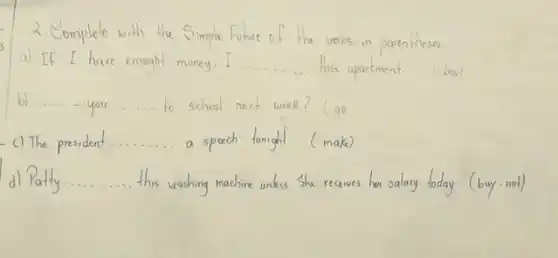 2. Complete with the S
Simple famous of the unders in parenthesea
s
a) If I have enought	__	(bw)
b) ............................ __ school
c) The president __ a speech tonight (make)
Patty. __ the such my mother cooks she recents her sister forday