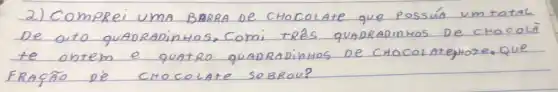 2) Comprei UMA BARRA DE CHOCOLATE que possún um total De oito guADRADinHOS, Comi TRÊS QUADRADinHOS DE CHOCOLÃ te ontem e quatro guADRADinHOS DE CHOCOLAtéHore. Que FRAGAO DE CHOCOLATE SOBROU?