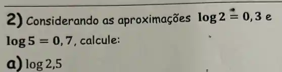 2) Con siderando as aproximações log2=0,3 e
log5=0,7 , calcule:
a log2,5