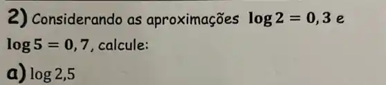 2) Consider ndo as aproximações log2=0,3e
log5=0,7 , calcule:
a) log2,5